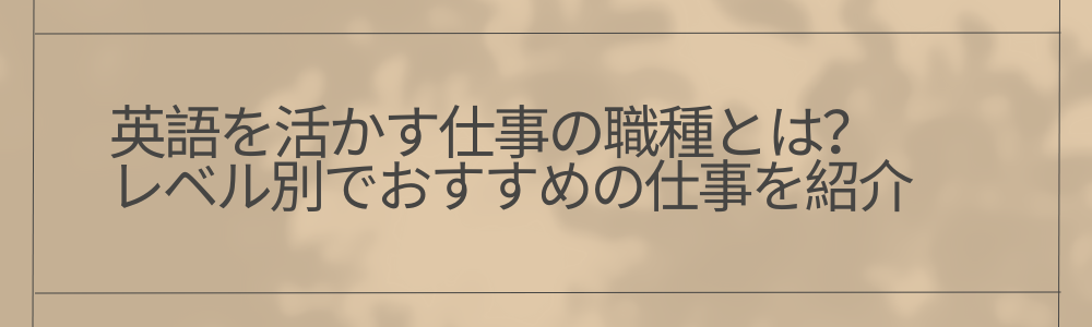 英語を活かす仕事の職種とは？レベル別でおすすめの仕事を紹介