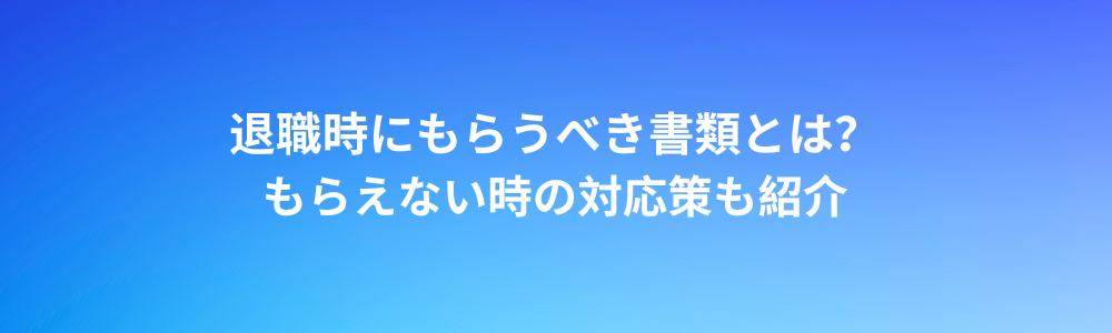 退職時にもらうべき書類とは？もらえない時の対応策も紹介