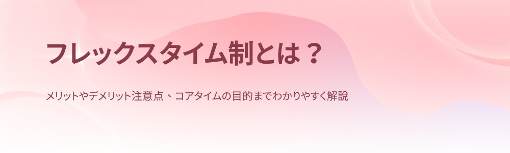 フレックスタイム制とは？メリットやデメリット注意点、コアタイムの目的までわかりやすく解説