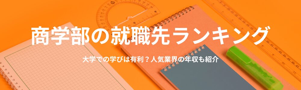 商学部の就職先ランキング｜大学での学びは有利？人気業界の年収も紹介
