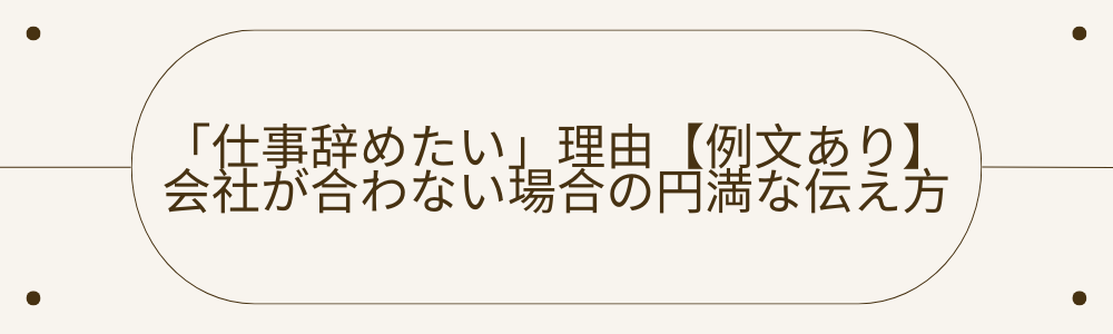 「仕事辞めたい」理由【例文あり】会社が合わない場合の円満な伝え方