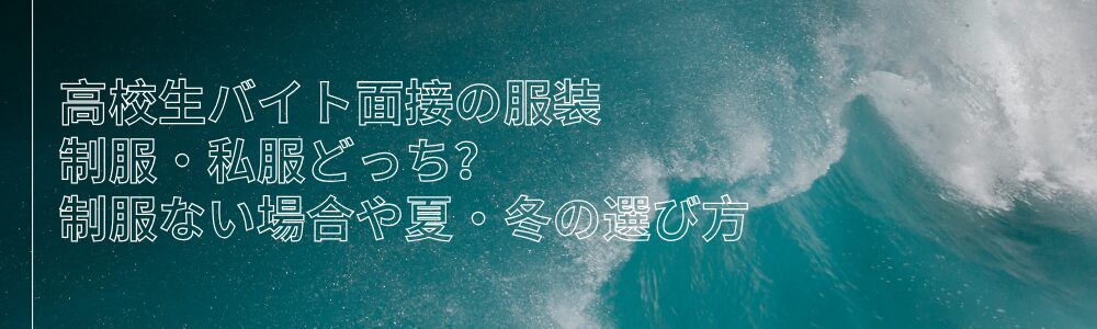 高校生バイト面接の服装　制服・私服どっち？制服ない場合や夏・冬の選び方
