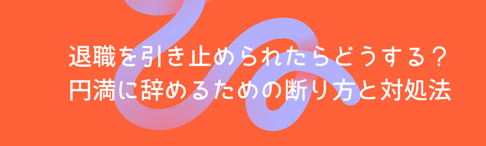 退職を引き止められたらどうする?円満に辞めるための断り方と対処法