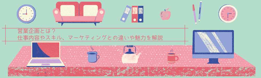営業企画とは？仕事内容やスキル、マーケティングとの違いや魅力を解説