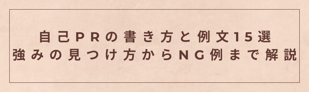自己PRの書き方と例文15選｜強みの見つけ方からNG例まで解説