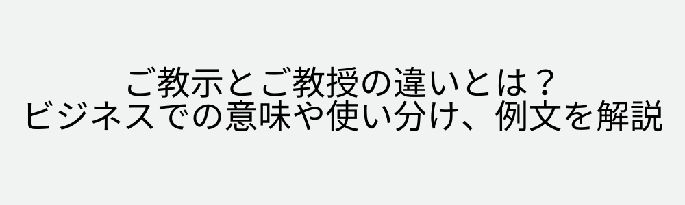 ご教示とご教授の違いとは？ビジネスでの意味や使い分け、例文を解説