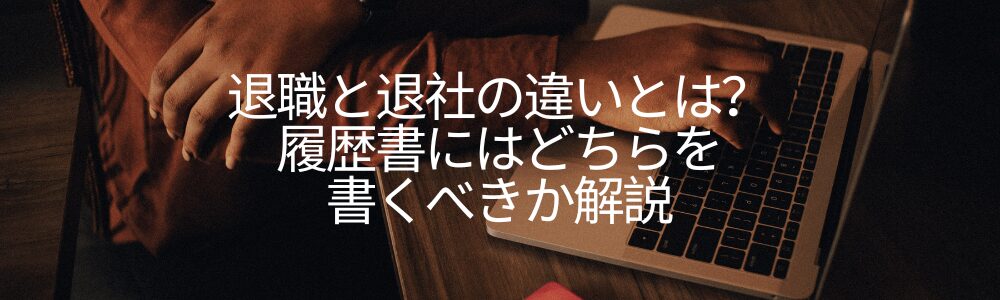 退職と退社の違いとは？履歴書にはどちらを書くべきか解説