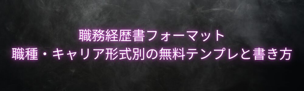 職務経歴書フォーマット｜職種・キャリア形式別の無料テンプレと書き方