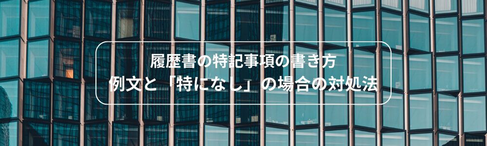 履歴書の特記事項の書き方｜例文と「特になし」の場合の対処法