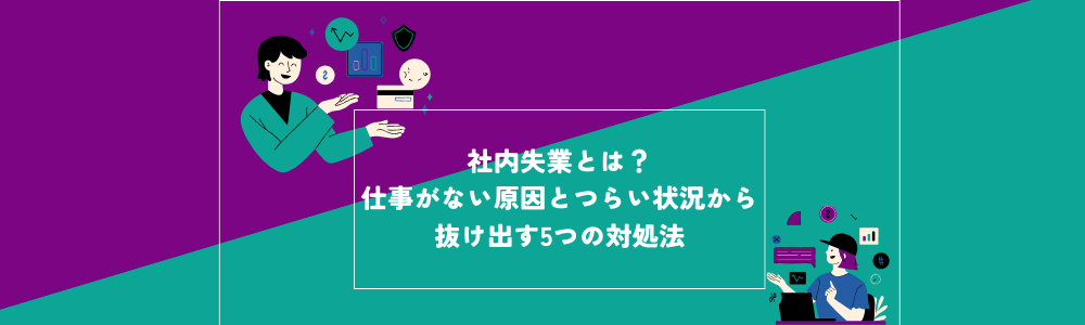 社内失業とは？仕事がない原因とつらい状況から抜け出す5つの対処法