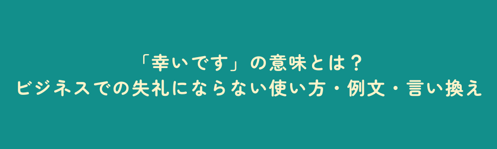 「幸いです」の意味とは？ビジネスでの失礼にならない使い方・例文・言い換え