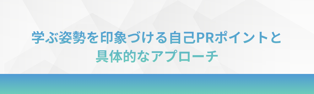 学ぶ姿勢を印象づける自己PRポイントと具体的なアプローチ