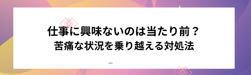 仕事に興味ないのは当たり前？苦痛な状況を乗り越える対処法