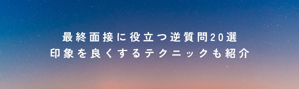 最終面接に役立つ逆質問20選｜印象を良くするテクニックも紹介