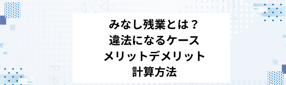 みなし残業とは？違法になるケース・メリットデメリット・計算方法