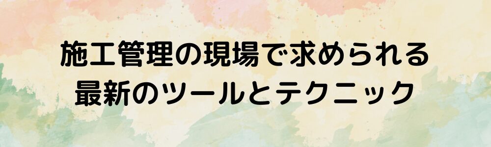 施工管理の現場で求められる最新のツールとテクニック