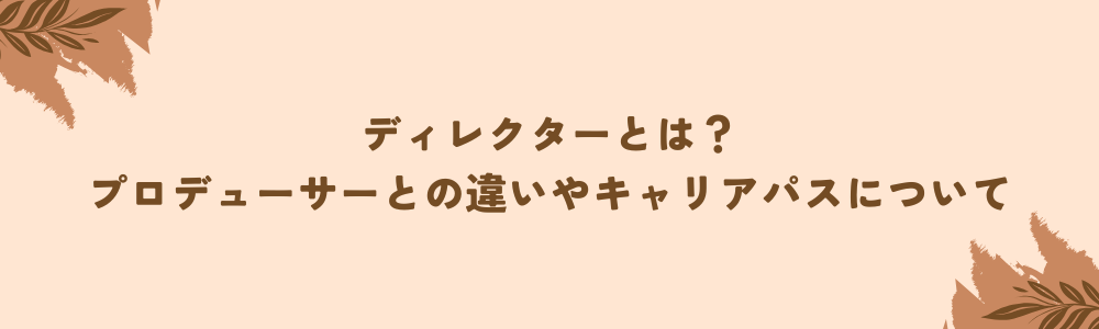 ディレクターとは？プロデューサーとの違いやキャリアパスについて
