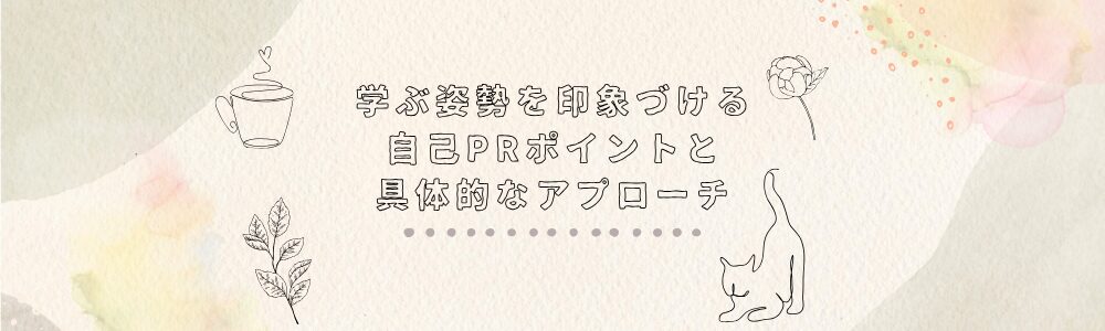 学ぶ姿勢を印象づける自己PRポイントと具体的なアプローチ