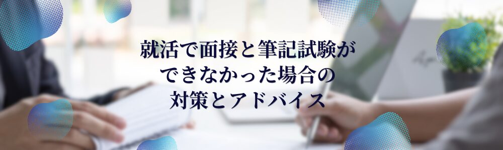 就活で面接と筆記試験ができなかった場合の対策とアドバイス