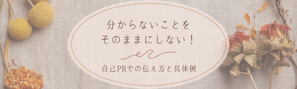 分からないことをそのままにしない！自己PRでの伝え方と具体例